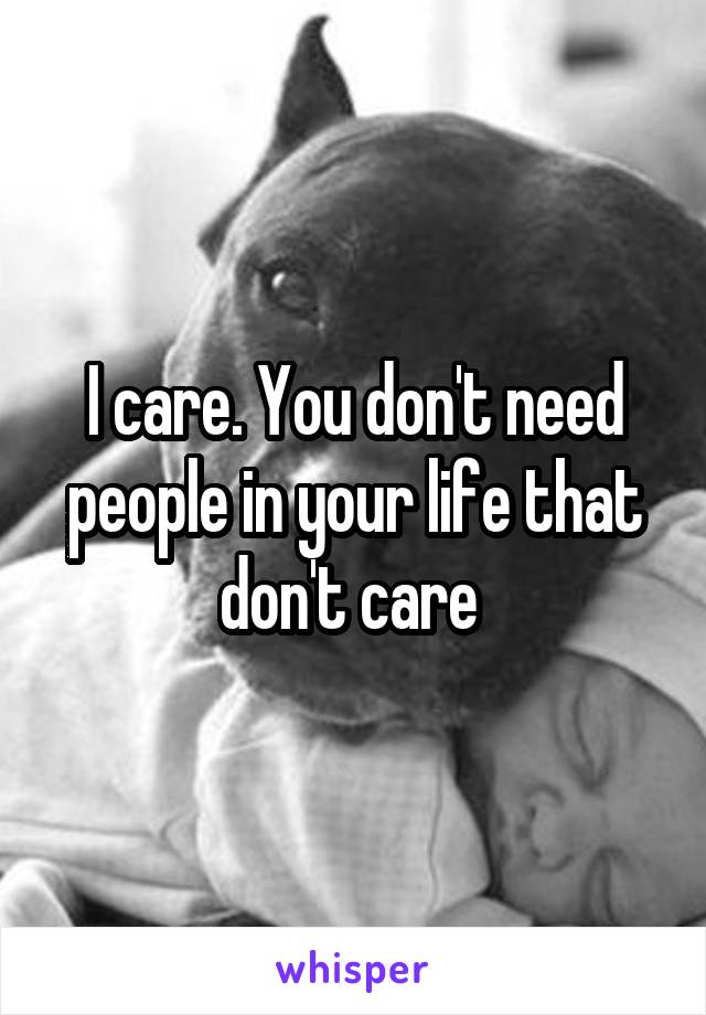 I care. You don't need people in your life that don't care 