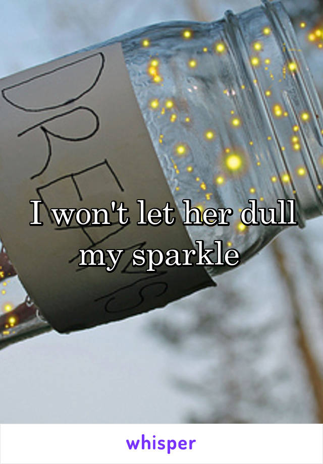 I won't let her dull my sparkle 