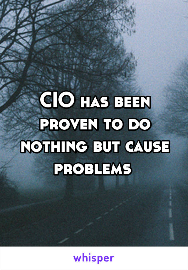 CIO has been proven to do nothing but cause problems 
