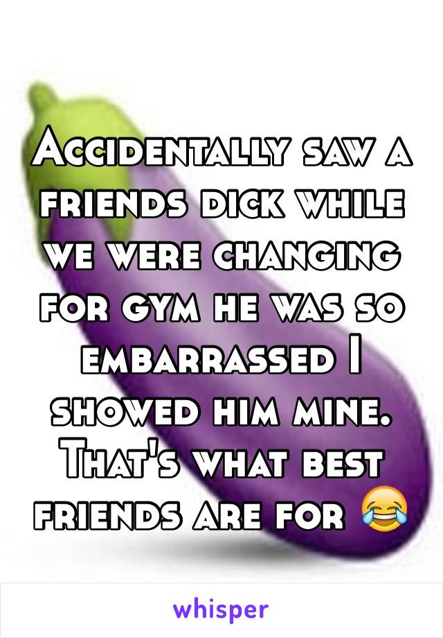 Accidentally saw a friends dick while we were changing for gym he was so embarrassed I showed him mine. That's what best friends are for 😂