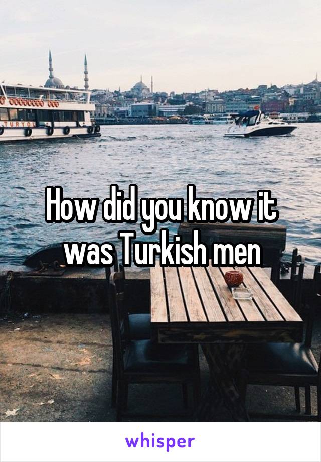 How did you know it was Turkish men