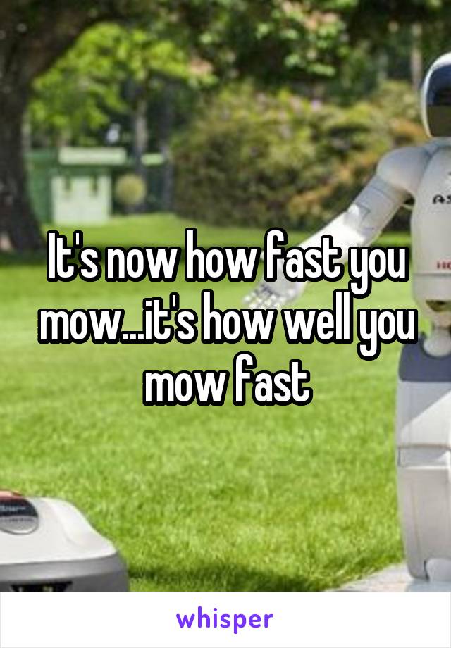 It's now how fast you mow...it's how well you mow fast