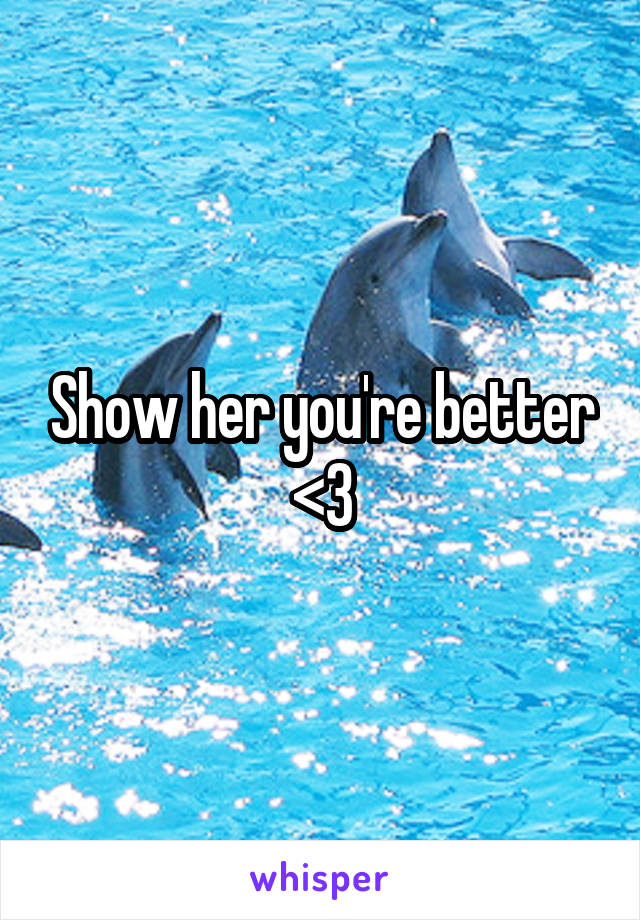 Show her you're better <3