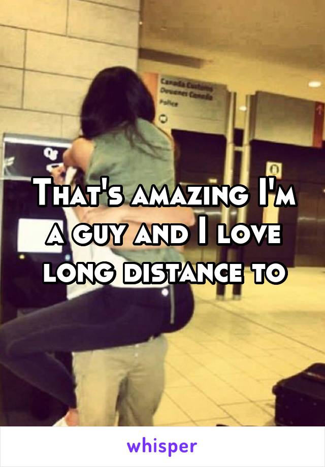 That's amazing I'm a guy and I love long distance to