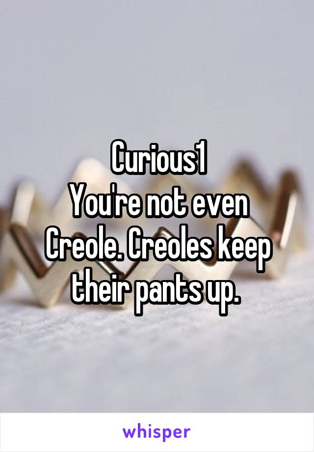 Curious1
You're not even Creole. Creoles keep their pants up. 