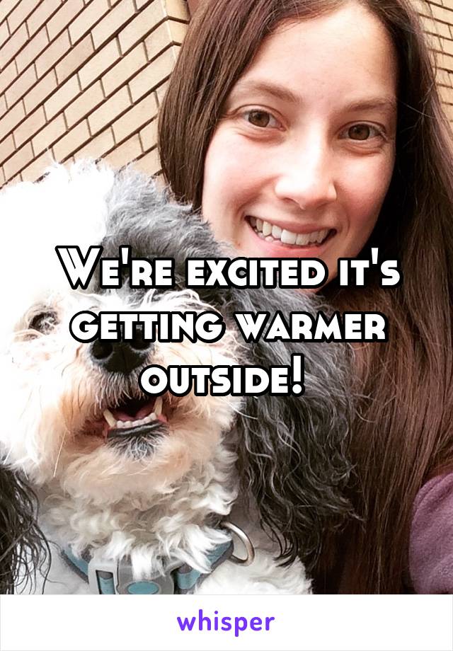 We're excited it's getting warmer outside! 