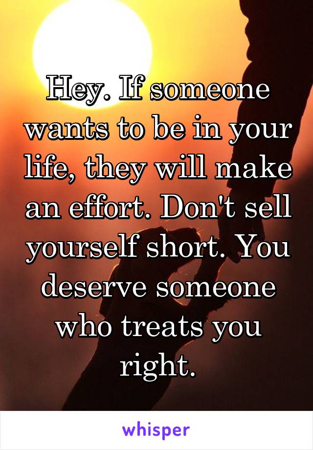 Hey. If someone wants to be in your life, they will make an effort. Don't sell yourself short. You deserve someone who treats you right.