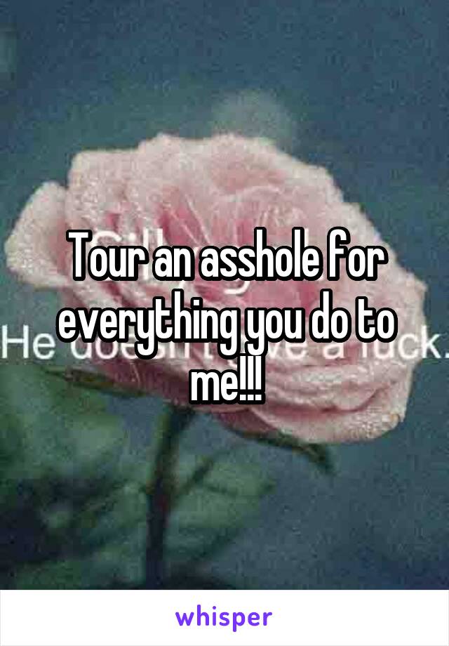 Tour an asshole for everything you do to me!!!