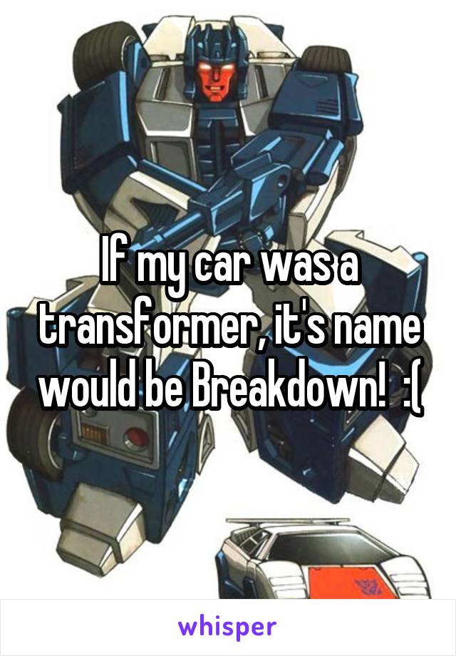 If my car was a transformer, it's name would be Breakdown!  :(