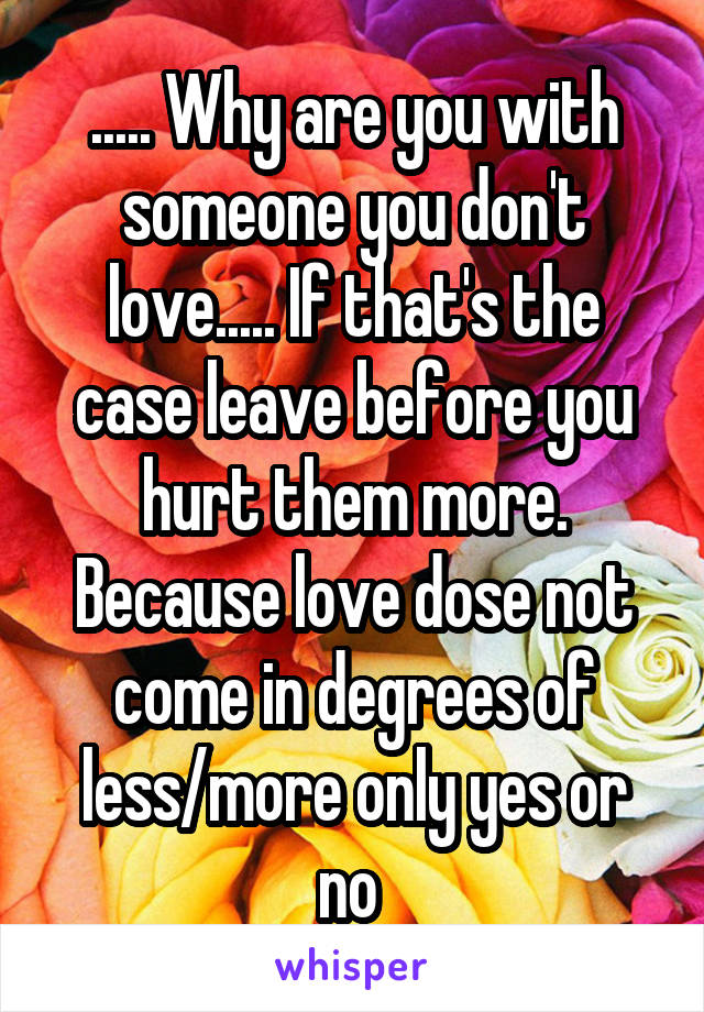 ..... Why are you with someone you don't love..... If that's the case leave before you hurt them more. Because love dose not come in degrees of less/more only yes or no 