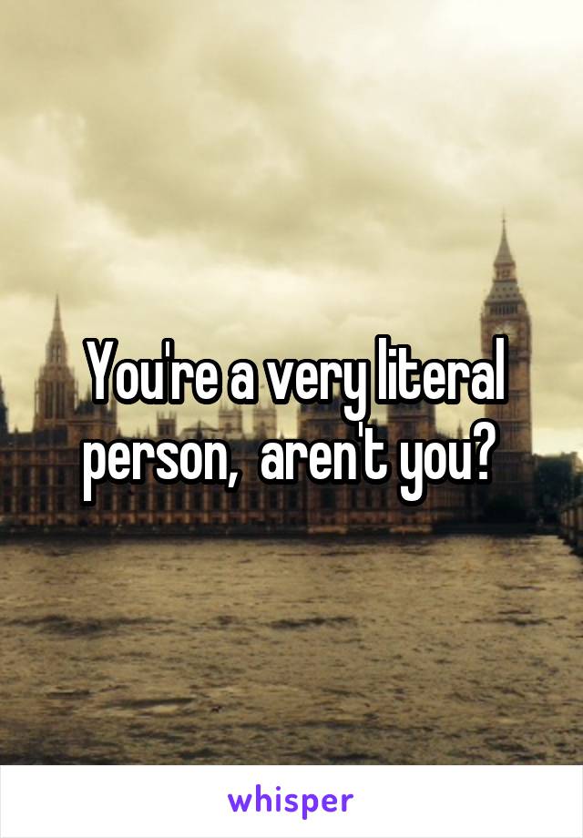 You're a very literal person,  aren't you? 