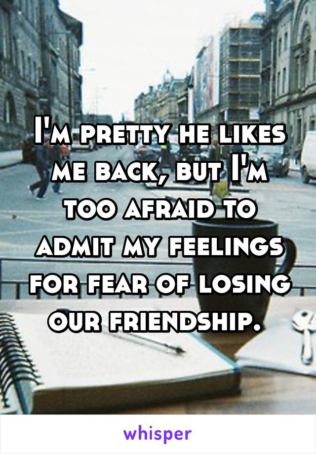 I'm pretty he likes me back, but I'm too afraid to admit my feelings for fear of losing our friendship. 