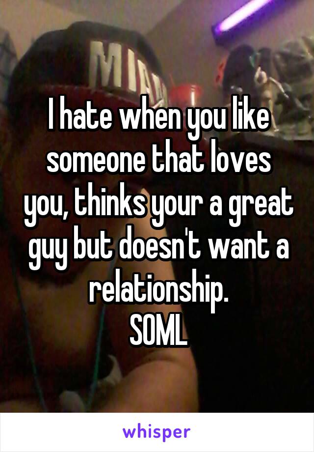 I hate when you like someone that loves you, thinks your a great guy but doesn't want a relationship.
SOML