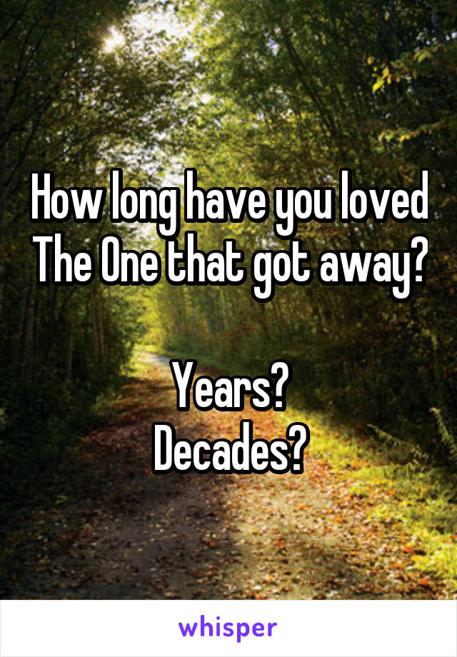 How long have you loved The One that got away?

Years?
Decades?