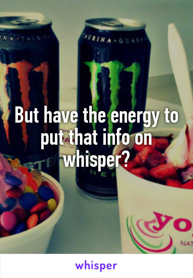 But have the energy to put that info on whisper?