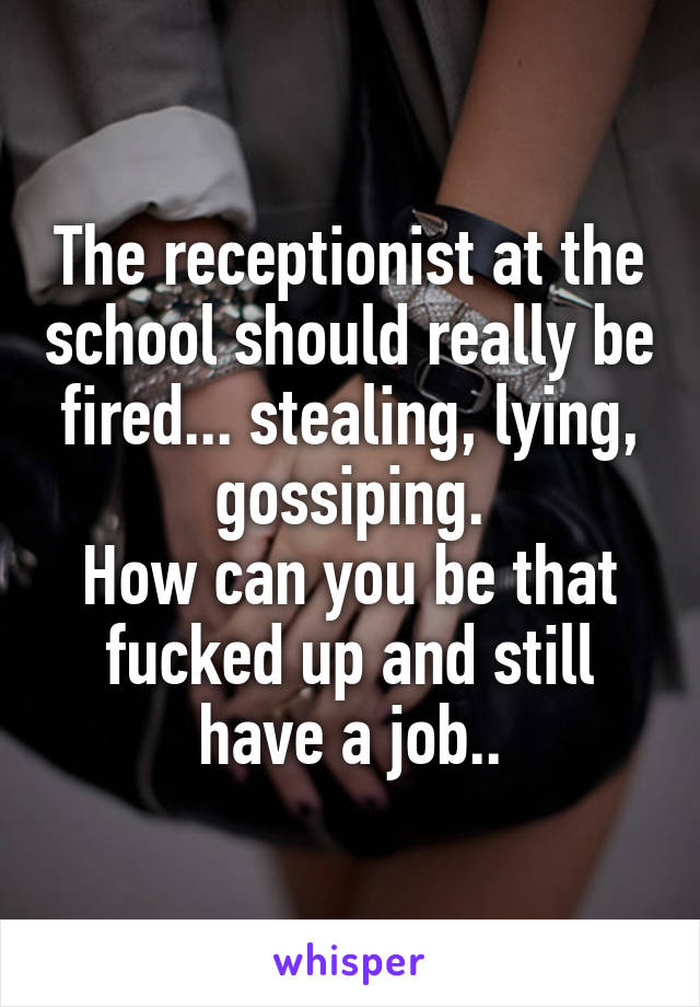 The receptionist at the school should really be fired... stealing, lying, gossiping.
How can you be that fucked up and still have a job..