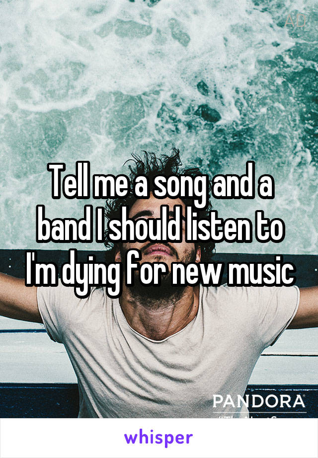 Tell me a song and a band I should listen to I'm dying for new music