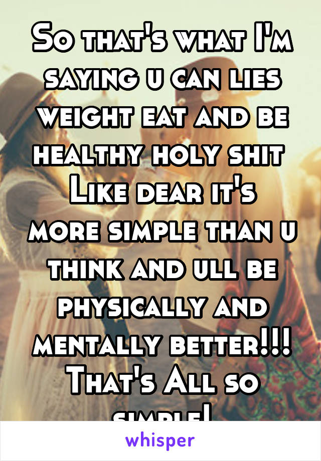 So that's what I'm saying u can lies weight eat and be healthy holy shit 
Like dear it's more simple than u think and ull be physically and mentally better!!!
That's All so simple!