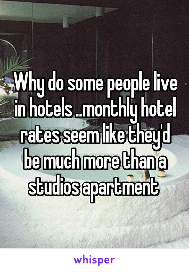 Why do some people live in hotels ..monthly hotel rates seem like they'd be much more than a studios apartment 