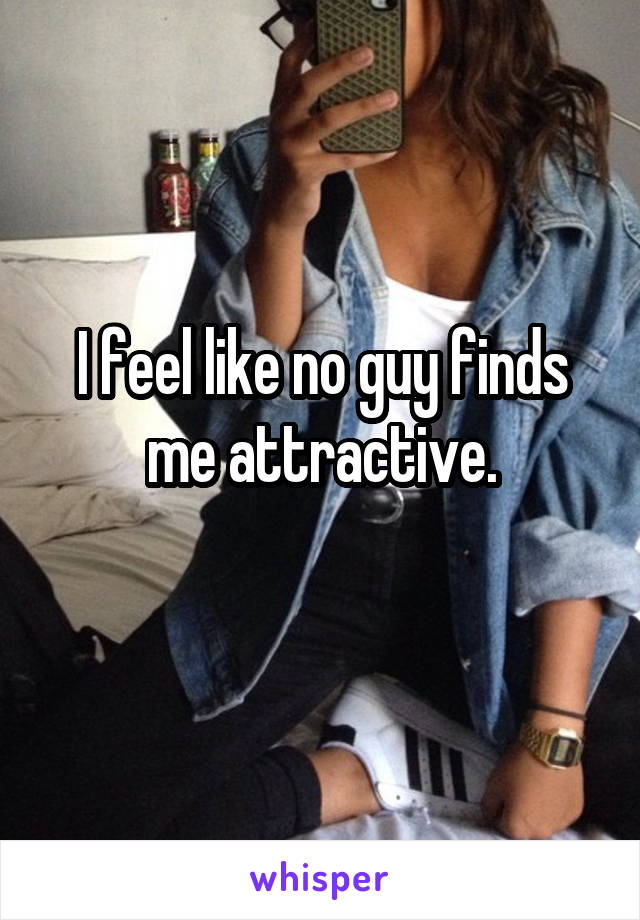 I feel like no guy finds me attractive.
