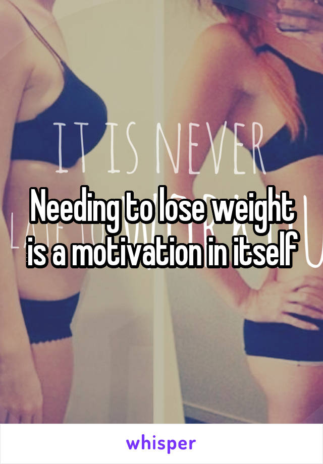 Needing to lose weight is a motivation in itself