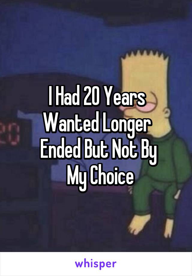 I Had 20 Years
 Wanted Longer 
 Ended But Not By
  My Choice