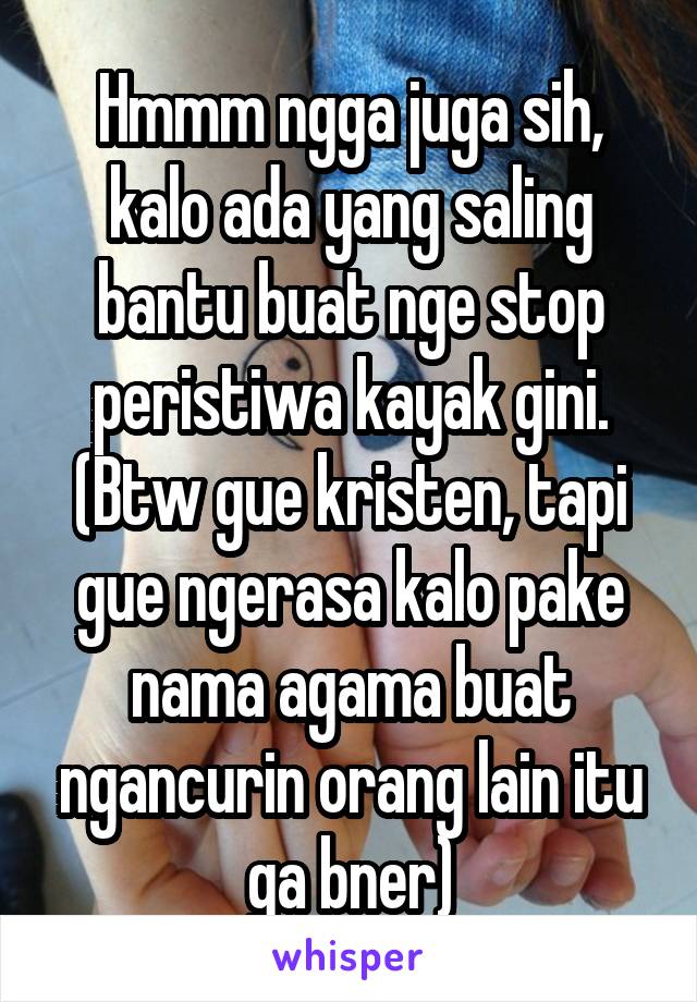 Hmmm ngga juga sih, kalo ada yang saling bantu buat nge stop peristiwa kayak gini. (Btw gue kristen, tapi gue ngerasa kalo pake nama agama buat ngancurin orang lain itu ga bner)