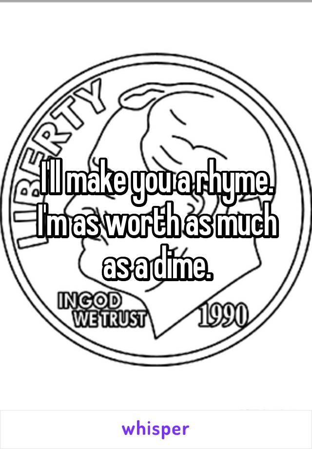 I'll make you a rhyme.
I'm as worth as much as a dime.