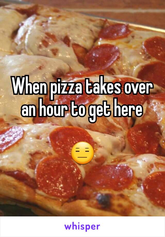 When pizza takes over an hour to get here

😑