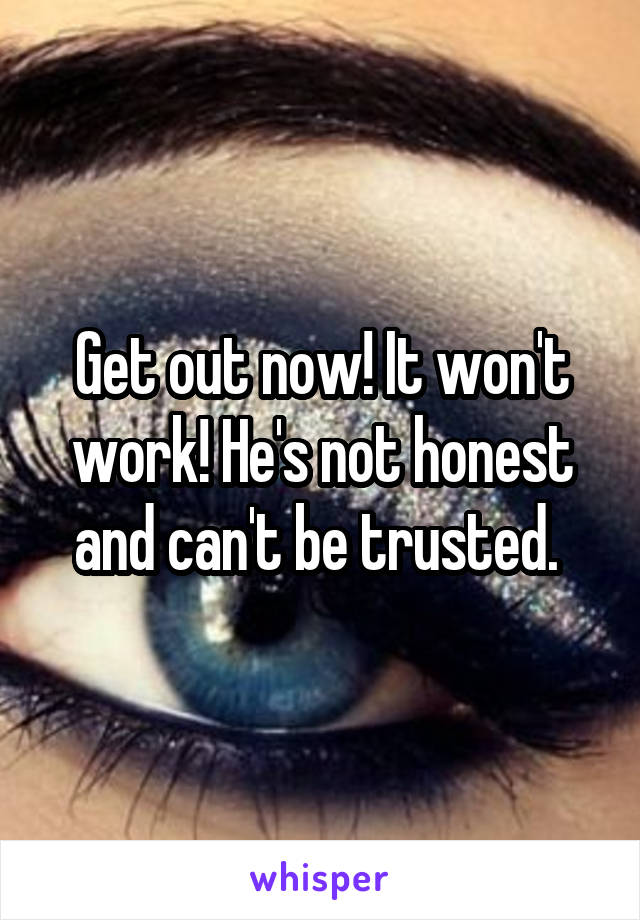 Get out now! It won't work! He's not honest and can't be trusted. 