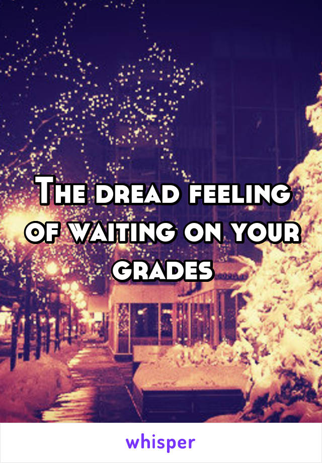 The dread feeling of waiting on your grades