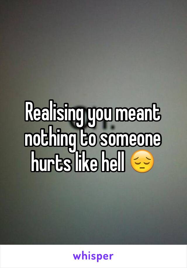 Realising you meant nothing to someone hurts like hell 😔