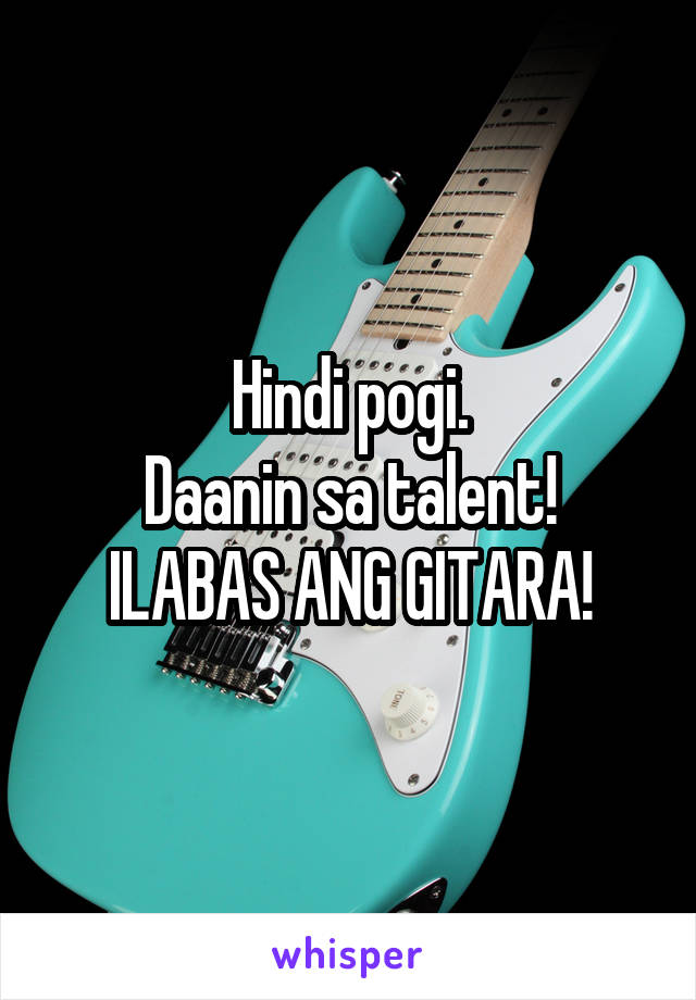 Hindi pogi.
Daanin sa talent!
ILABAS ANG GITARA!