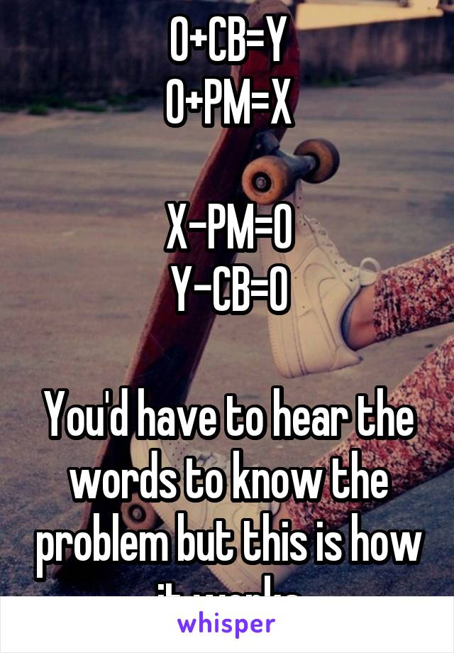 0+CB=Y
0+PM=X

X-PM=0
Y-CB=0

You'd have to hear the words to know the problem but this is how it works