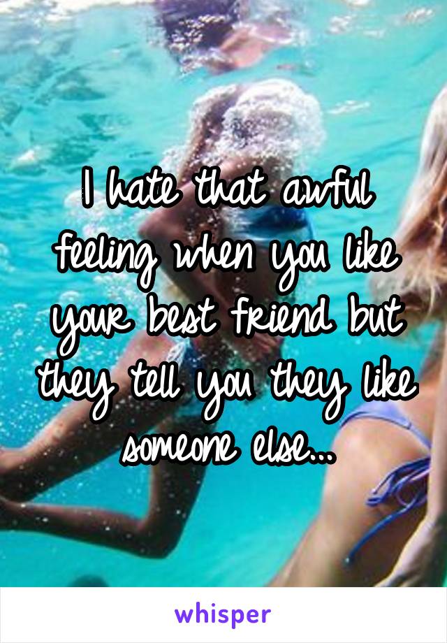 I hate that awful feeling when you like your best friend but they tell you they like someone else...