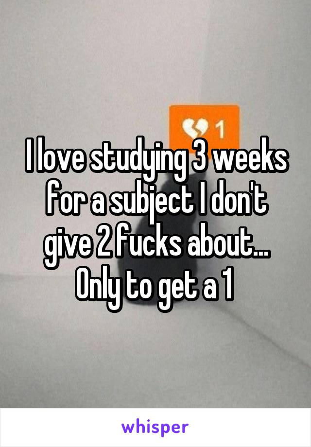 I love studying 3 weeks for a subject I don't give 2 fucks about...
Only to get a 1 