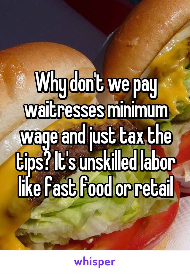 Why don't we pay waitresses minimum wage and just tax the tips? It's unskilled labor like fast food or retail