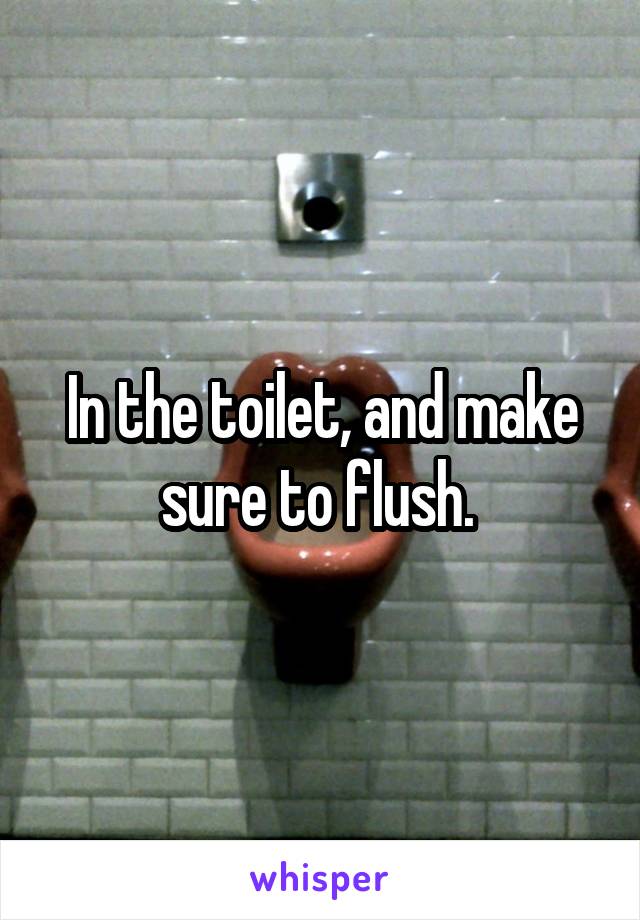 In the toilet, and make sure to flush. 