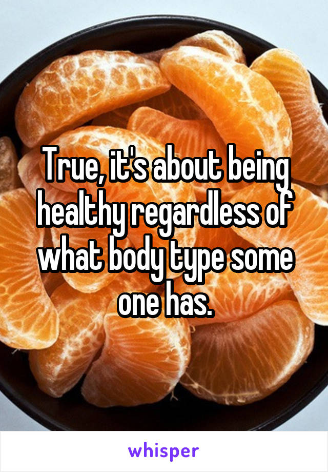 True, it's about being healthy regardless of what body type some one has.
