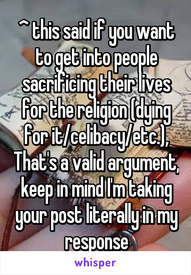 ^ this said if you want to get into people sacrificing their lives for the religion (dying for it/celibacy/etc.), That's a valid argument, keep in mind I'm taking your post literally in my response