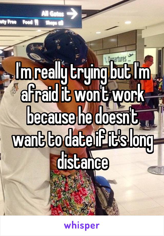 I'm really trying but I'm afraid it won't work because he doesn't want to date if it's long distance