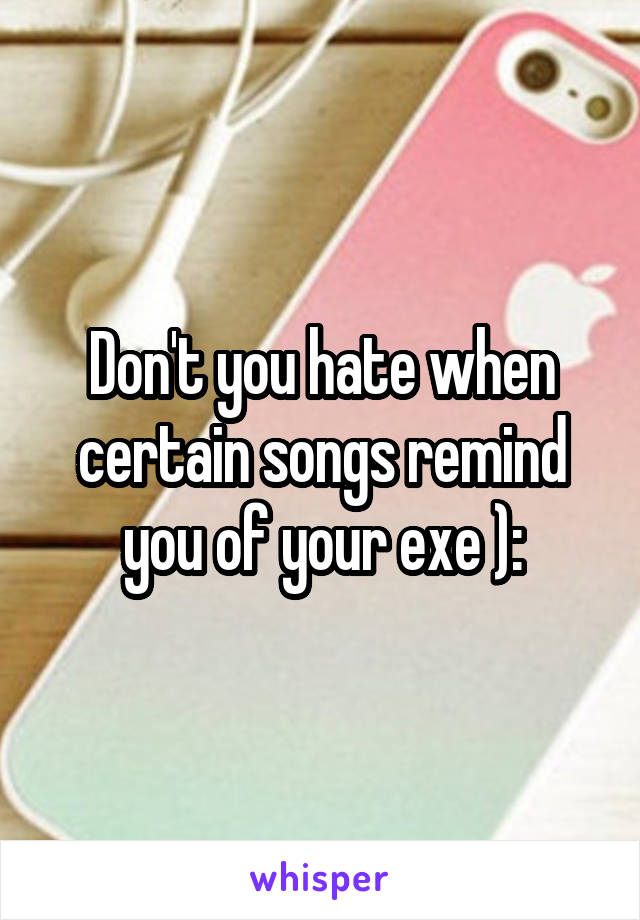 Don't you hate when certain songs remind you of your exe ):