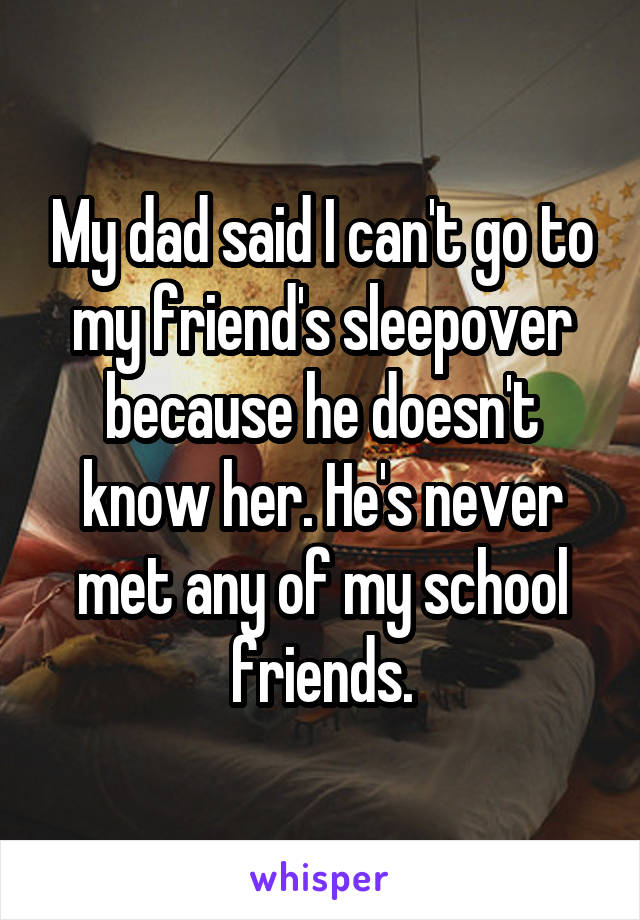 My dad said I can't go to my friend's sleepover because he doesn't know her. He's never met any of my school friends.