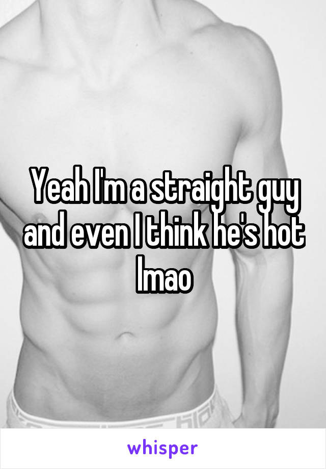 Yeah I'm a straight guy and even I think he's hot lmao