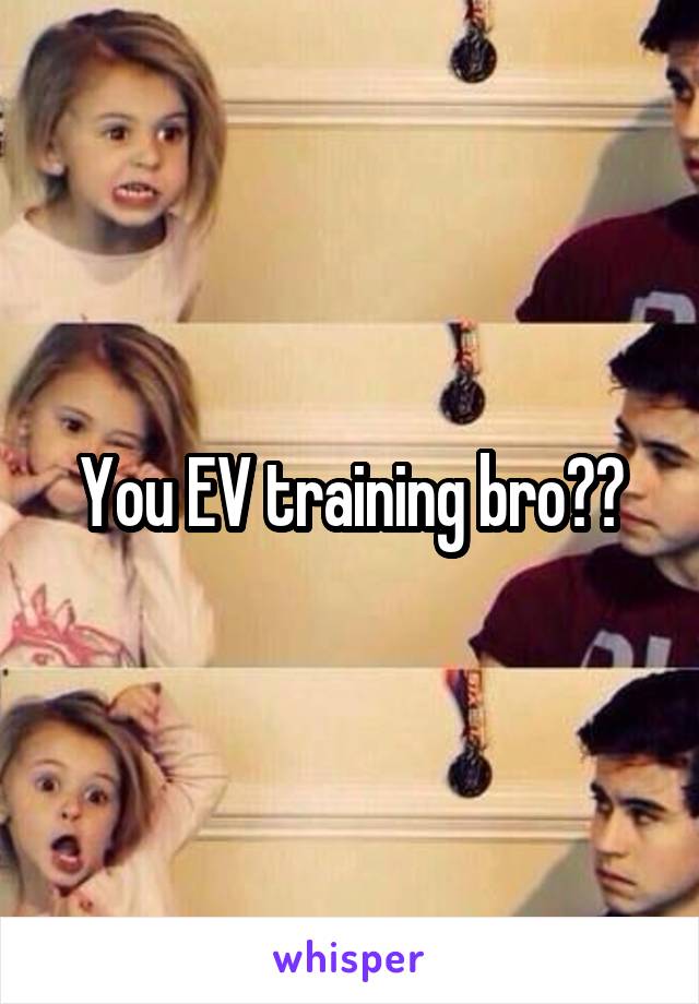 You EV training bro??