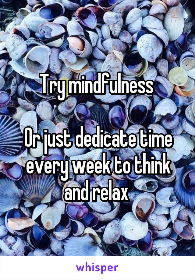 Try mindfulness 

Or just dedicate time every week to think and relax 