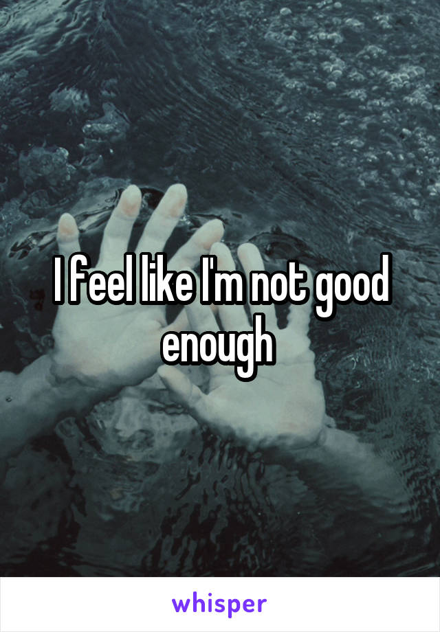 I feel like I'm not good enough 