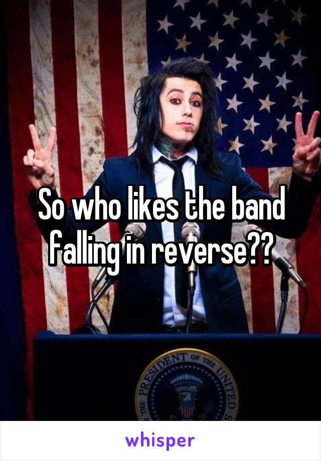 So who likes the band falling in reverse??