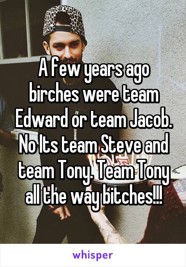 A few years ago birches were team Edward or team Jacob. No Its team Steve and team Tony. Team Tony all the way bitches!!!