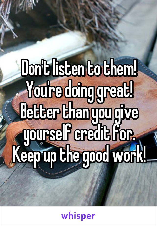 Don't listen to them! You're doing great! Better than you give yourself credit for. Keep up the good work!